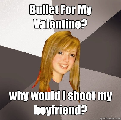 Bullet For My Valentine? why would i shoot my boyfriend?  Musically Oblivious 8th Grader