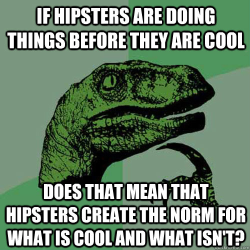 If hipsters are doing things before they are cool Does that mean that hipsters create the norm for what is cool and what isn't?  Philosoraptor