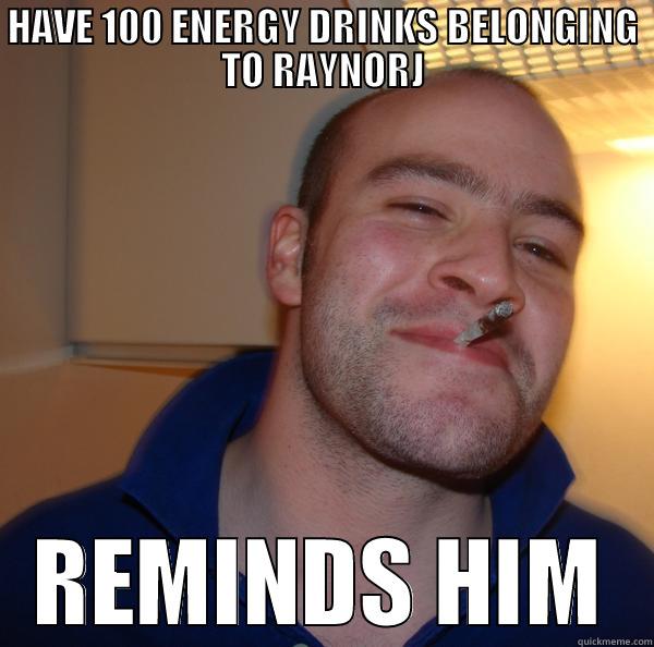 Good Guy Kelen - HAVE 100 ENERGY DRINKS BELONGING TO RAYNORJ REMINDS HIM Good Guy Greg 