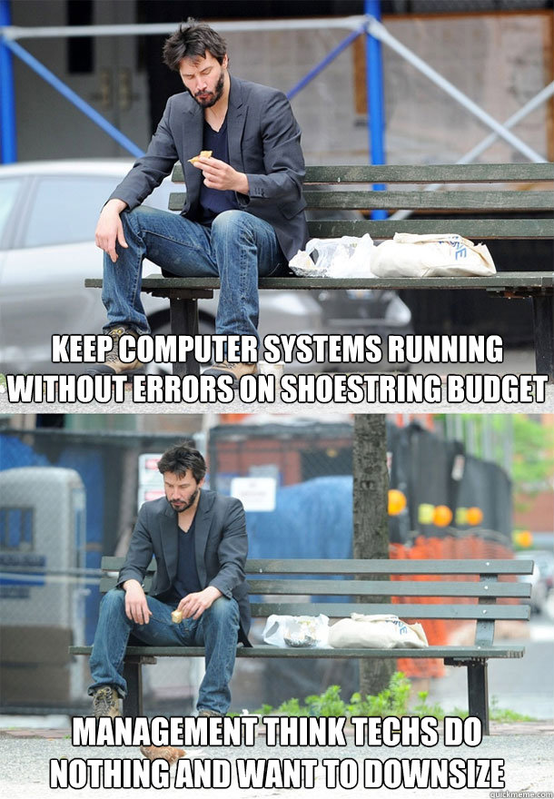 keep computer systems running without errors on shoestring budget management think techs do nothing and want to downsize  Sad Keanu