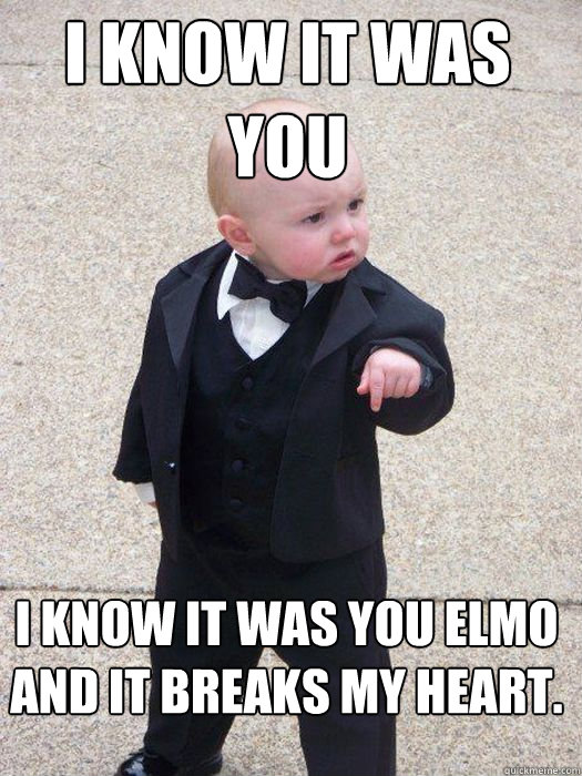 i know it was you i know it was you elmo and it breaks my heart.  Baby Godfather