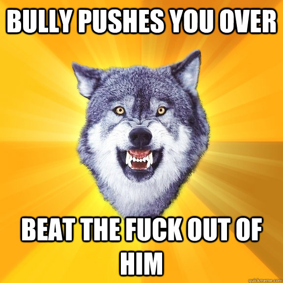 Bully pushes you over Beat the fuck out of him  Courage Wolf