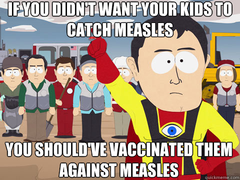 if you didn't want your kids to catch measles you should've vaccinated them against measles  Captain Hindsight