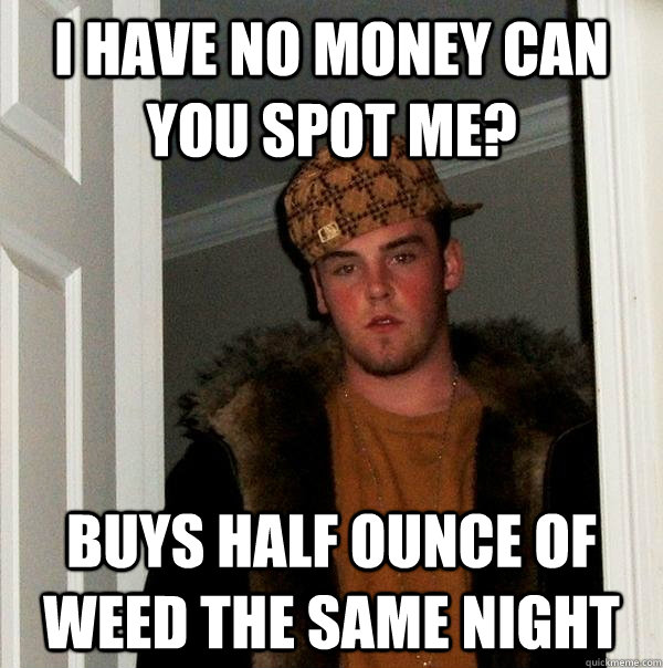 I have no money can you spot me? Buys half ounce of weed the same night - I have no money can you spot me? Buys half ounce of weed the same night  Scumbag Steve