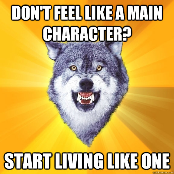 don't feel like a main character? start living like one  Courage Wolf