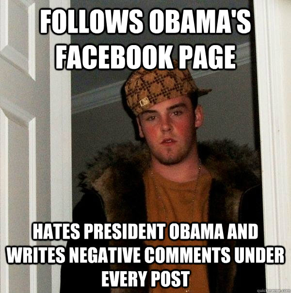 Follows Obama's facebook page Hates president Obama and writes negative comments under every post  Scumbag Steve