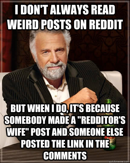 I don't always read weird posts on reddit but when I do, it's because somebody made a 