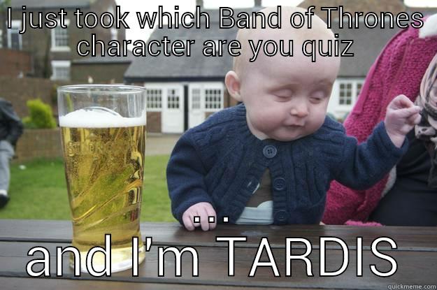 I JUST TOOK WHICH BAND OF THRONES CHARACTER ARE YOU QUIZ ... AND I'M TARDIS drunk baby