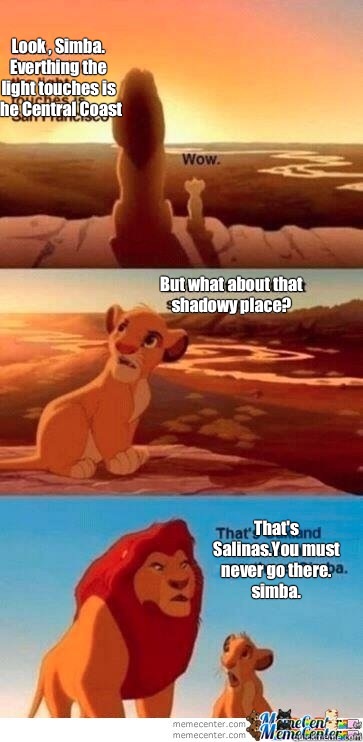 Look , Simba. Everthing the light touches is  the Central Coast But what about that shadowy place?
 That's Salinas.You must never go there. simba.  - Look , Simba. Everthing the light touches is  the Central Coast But what about that shadowy place?
 That's Salinas.You must never go there. simba.   Mufasa
