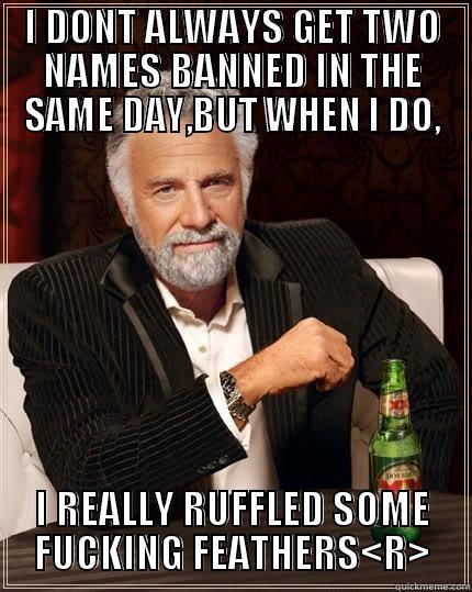 I DONT ALWAYS GET TWO NAMES BANNED IN THE SAME DAY,BUT WHEN I DO, I REALLY RUFFLED SOME FUCKING FEATHERS<R> The Most Interesting Man In The World