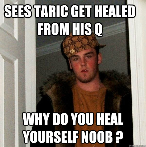 Sees taric get healed from his Q Why do you heal yourself noob ?  Scumbag Steve