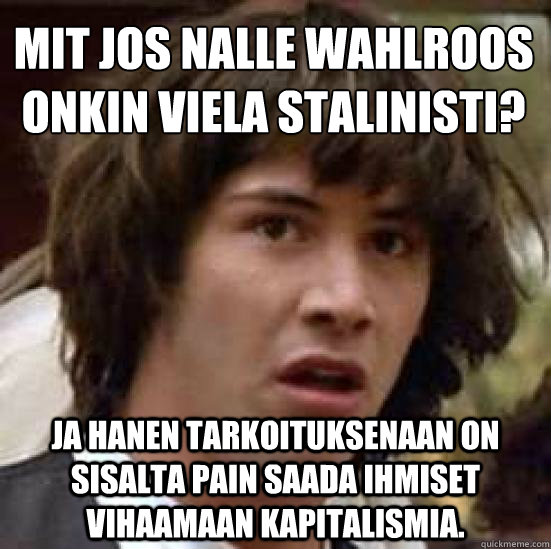 Mitä jos nalle Wahlroos onkin viela Stalinisti? ja hanen tarkoituksenaan on sisalta pain saada ihmiset vihaamaan kapitalismia.  conspiracy keanu