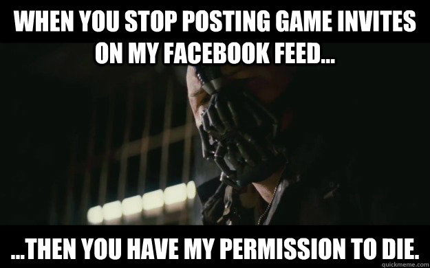 WHEN YOU STOP POSTING GAME INVITES ON MY FACEBOOK FEED... ...then you have my permission to die. - WHEN YOU STOP POSTING GAME INVITES ON MY FACEBOOK FEED... ...then you have my permission to die.  Badass Bane