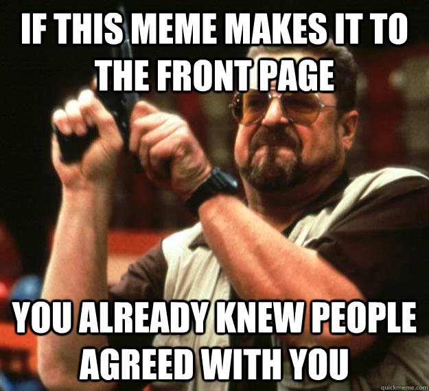 if this meme makes it to the front page you already knew people agreed with you  Angry Walter