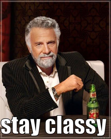 because you are -   STAY CLASSY The Most Interesting Man In The World