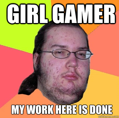 Girl Gamer My work here is done - Girl Gamer My work here is done  Butthurt Dweller