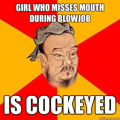 Girl who misses mouth during blowjob is cockeyed  Confucius says