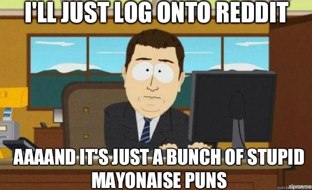 I'll just log onto Reddit AAAAND IT'S just a bunch of stupid mayonaise puns  aaaand its gone