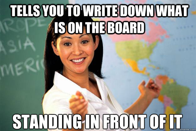 Tells you to write down what is on the board standing in front of it  Unhelpful High School Teacher