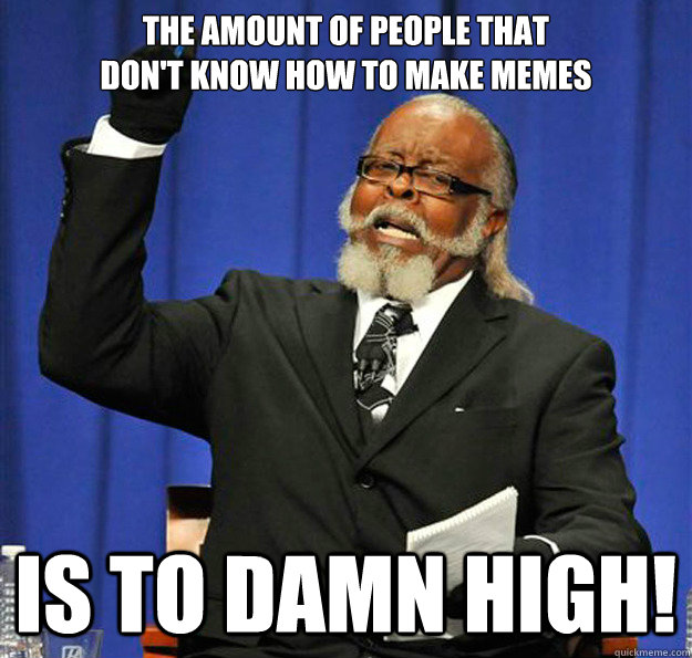 The amount of people that 
don't know how to make memes Is to damn high!  Jimmy McMillan