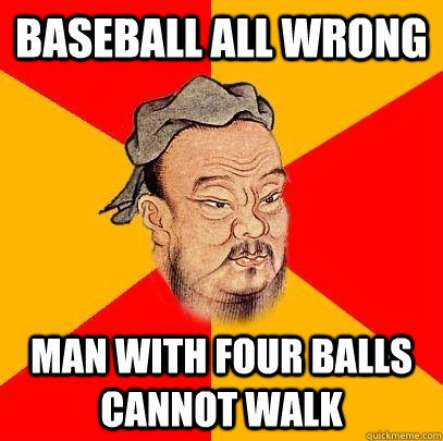 Baseball all wrong man with four balls cannot walk - Baseball all wrong man with four balls cannot walk  Confucius says