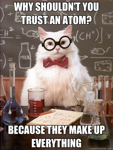 WHY SHOULDN'T YOU TRUST AN ATOM? BECAUSE THEY MAKE UP EVERYTHING - WHY SHOULDN'T YOU TRUST AN ATOM? BECAUSE THEY MAKE UP EVERYTHING  Chemistry Cat