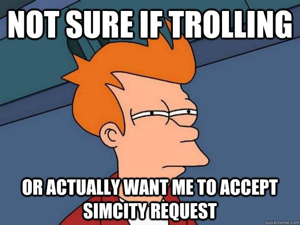 Not sure if trolling or actually want me to accept simcity request  Futurama Fry