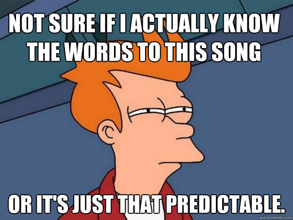 Not sure if I actually know the words to this song Or it's just that predictable.  Futurama Fry