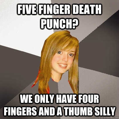 Five Finger Death Punch? we only have four fingers and a thumb silly - Five Finger Death Punch? we only have four fingers and a thumb silly  Musically Oblivious 8th Grader