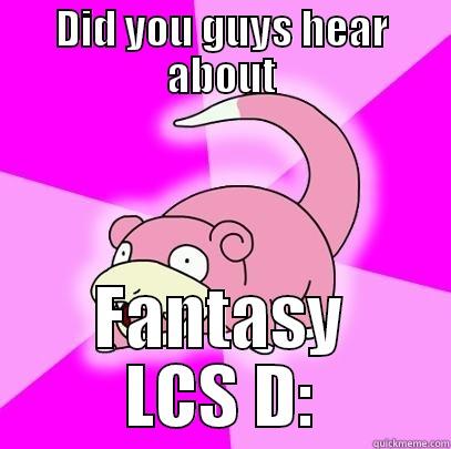 DID YOU GUYS HEAR ABOUT FANTASY LCS D: Slowpoke