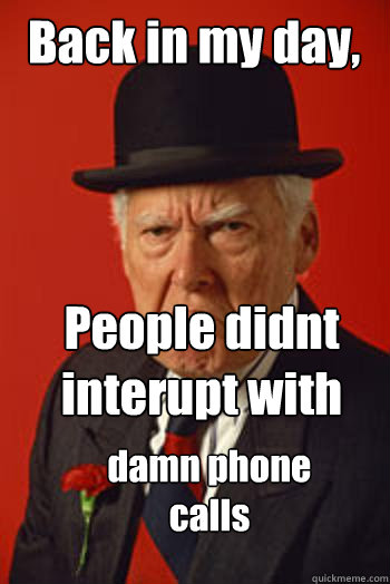 Back in my day, People didnt interupt with damn phone calls  Pissed old guy