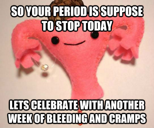 SO YOUR PERIOD IS SUPPOSE TO STOP TODAY LETS CELEBRATE WITH ANOTHER WEEK OF BLEEDING AND CRAMPS  Scumbag Uterus