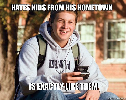 Hates kids from his hometown Is exactly like them - Hates kids from his hometown Is exactly like them  College Freshman