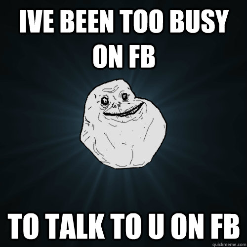 ive been too busy on fb to talk to u on fb - ive been too busy on fb to talk to u on fb  Forever Alone