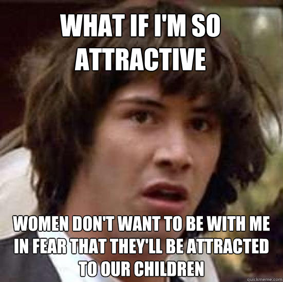 What if I'm so attractive women don't want to be with me in fear that they'll be attracted to our children - What if I'm so attractive women don't want to be with me in fear that they'll be attracted to our children  conspiracy keanu