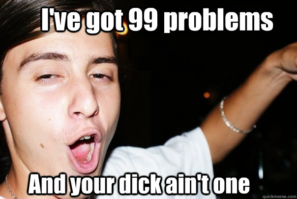 I've got 99 problems And your dick ain't one  