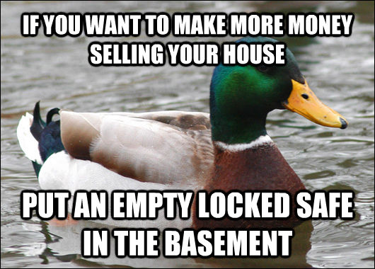 IF YOU WANT TO MAKE MORE MONEY SELLING YOUR HOUSE PUT AN EMPTY LOCKED SAFE IN THE BASEMENT - IF YOU WANT TO MAKE MORE MONEY SELLING YOUR HOUSE PUT AN EMPTY LOCKED SAFE IN THE BASEMENT  Actual Advice Mallard