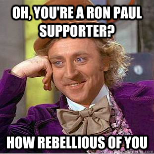 Oh, you're a Ron Paul supporter? How rebellious of you  Condescending Wonka