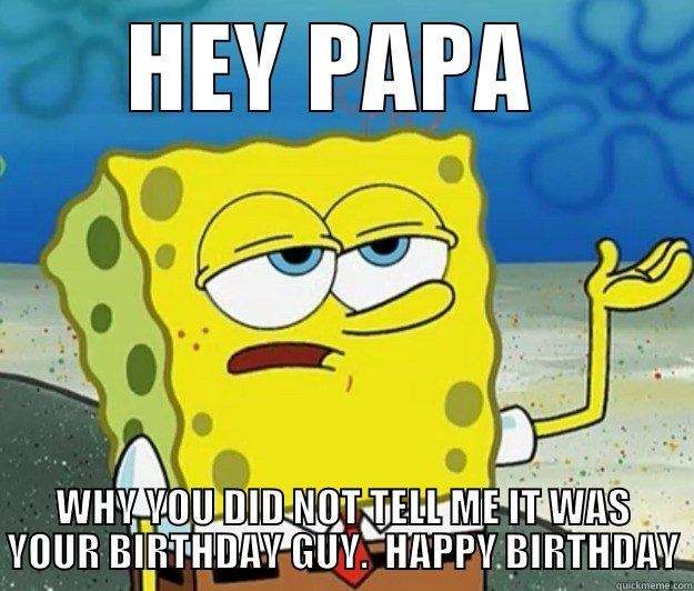 BIRTHDAY PAPA - HEY PAPA  WHY YOU DID NOT TELL ME IT WAS YOUR BIRTHDAY GUY.  HAPPY BIRTHDAY Tough Spongebob