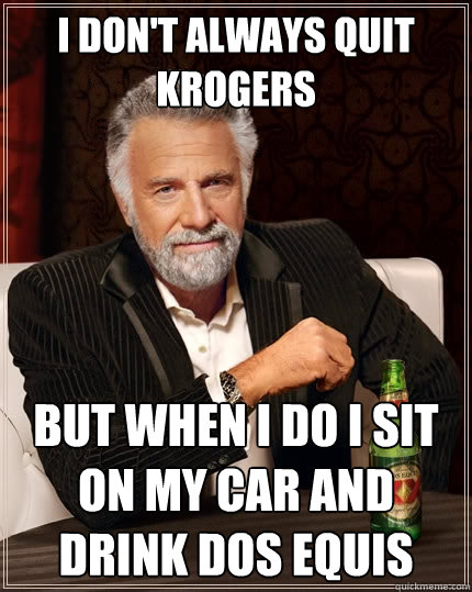 I don't always quit Krogers But when i do i sit on my car and drink dos equis - I don't always quit Krogers But when i do i sit on my car and drink dos equis  The Most Interesting Man In The World