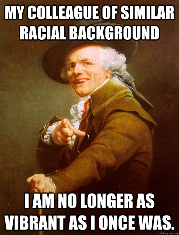 My colleague of similar racial background I am no longer as vibrant as i once was.  Joseph Ducreux