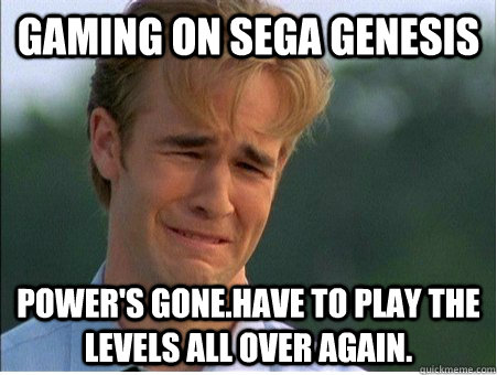 gaming on sega genesis power's gone.have to play the levels all over again.  1990s Problems