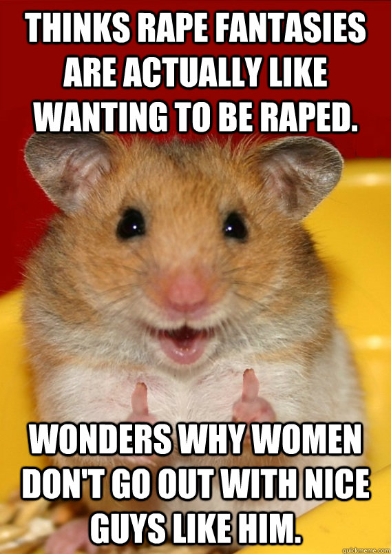 Thinks rape fantasies are actually like wanting to be raped. Wonders why women don't go out with nice guys like him.  - Thinks rape fantasies are actually like wanting to be raped. Wonders why women don't go out with nice guys like him.   Rationalization Hamster