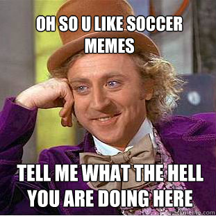 Oh So u like soccer memes tell me what the hell you are doing here   Willy Wonka Meme