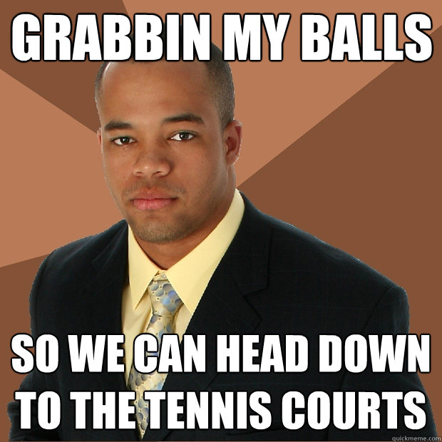 Grabbin my balls so we can head down to the tennis courts  Successful Black Man