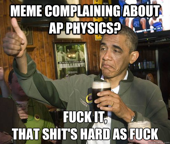 meme complaining about ap physics? fuck it,
that shit's hard as fuck  Upvoting Obama