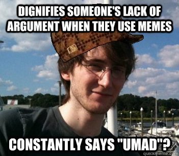 Dignifies someone's lack of argument when they use memes Constantly says 