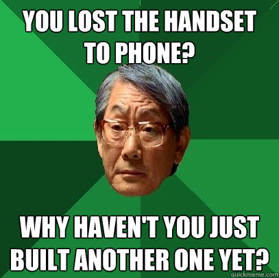 you lost the handset to phone? why haven't you just built another one yet?  High Expectations Asian Father