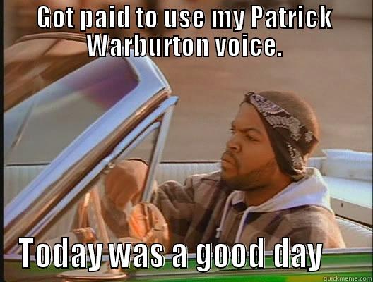 GOT PAID TO USE MY PATRICK WARBURTON VOICE. TODAY WAS A GOOD DAY     today was a good day