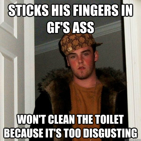 sticks his fingers in gf's ass Won't clean the toilet because it's too disgusting  Scumbag Steve